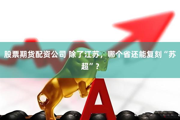 股票期货配资公司 除了江苏，哪个省还能复刻“苏超”？