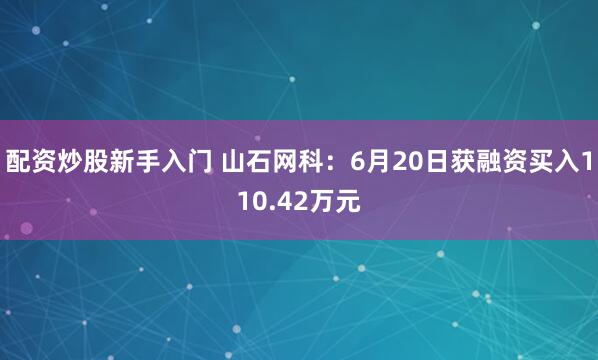 配资炒股新手入门 山石网科：6月20日获融资买入110.42万元
