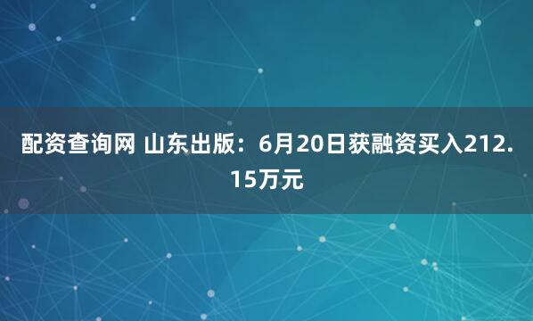 配资查询网 山东出版：6月20日获融资买入212.15万元