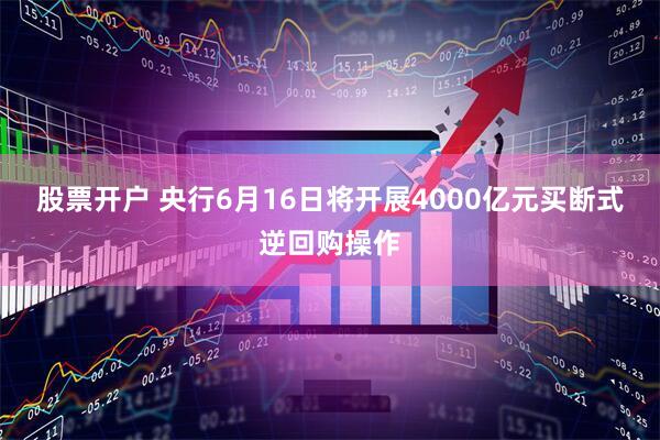 股票开户 央行6月16日将开展4000亿元买断式逆回购操作