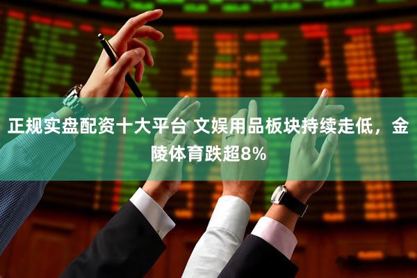 正规实盘配资十大平台 文娱用品板块持续走低，金陵体育跌超8%