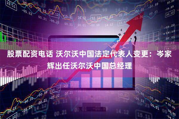 股票配资电话 沃尔沃中国法定代表人变更：岑家辉出任沃尔沃中国总经理
