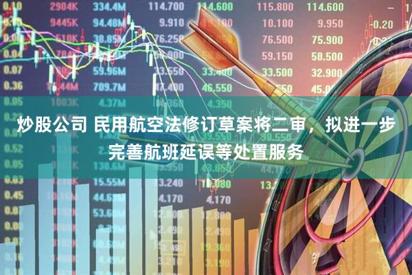炒股公司 民用航空法修订草案将二审，拟进一步完善航班延误等处置服务