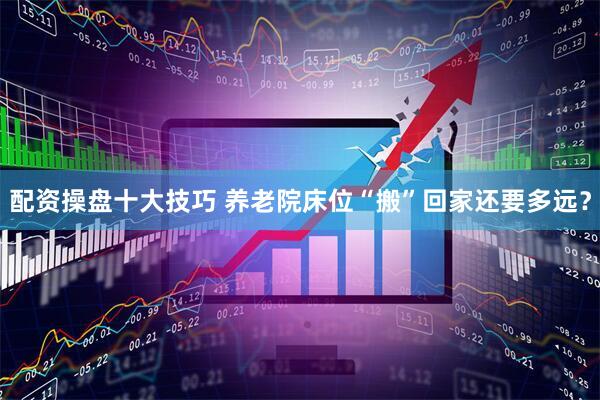 配资操盘十大技巧 养老院床位“搬”回家还要多远？