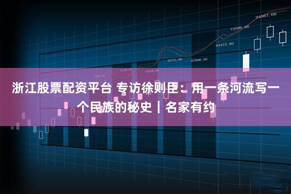 浙江股票配资平台 专访徐则臣：用一条河流写一个民族的秘史｜名家有约