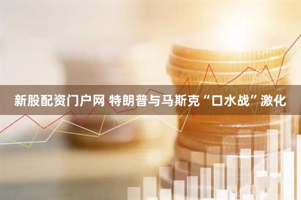 新股配资门户网 特朗普与马斯克“口水战”激化