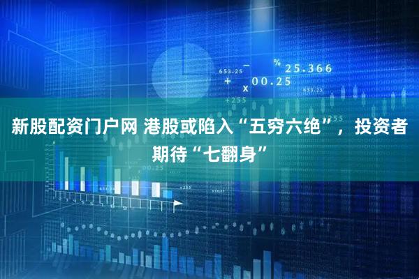 新股配资门户网 港股或陷入“五穷六绝”，投资者期待“七翻身”