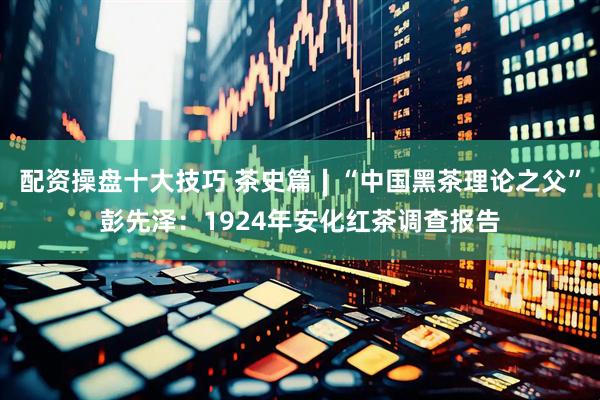 配资操盘十大技巧 茶史篇∣“中国黑茶理论之父”彭先泽：1924年安化红茶调查报告