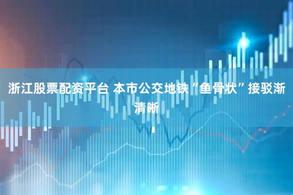 浙江股票配资平台 本市公交地铁“鱼骨状”接驳渐清晰