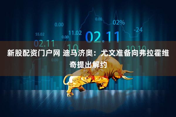 新股配资门户网 迪马济奥：尤文准备向弗拉霍维奇提出解约