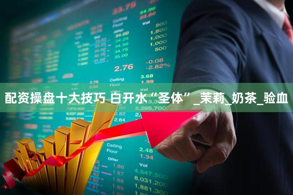 配资操盘十大技巧 白开水“圣体”_茉莉_奶茶_验血