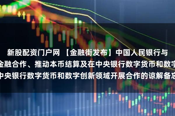 新股配资门户网 【金融街发布】中国人民银行与埃及中央银行签署双边金融合作、推动本币结算及在中央银行数字货币和数字创新领域开展合作的谅解备忘录