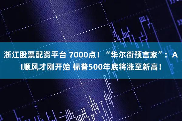 浙江股票配资平台 7000点！“华尔街预言家”：AI顺风才刚开始 标普500年底将涨至新高！