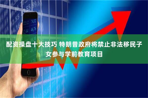 配资操盘十大技巧 特朗普政府将禁止非法移民子女参与学前教育项目