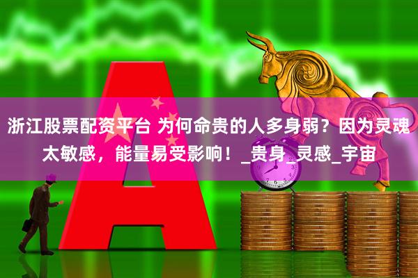 浙江股票配资平台 为何命贵的人多身弱？因为灵魂太敏感，能量易受影响！_贵身_灵感_宇宙
