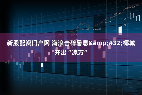 新股配资门户网 海浪击碎暑意&#32;椰城开出“凉方”