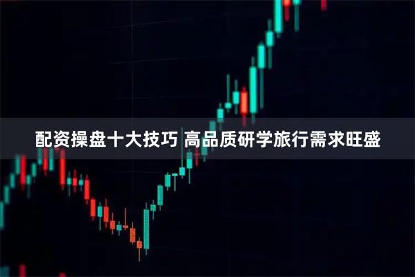 配资操盘十大技巧 高品质研学旅行需求旺盛