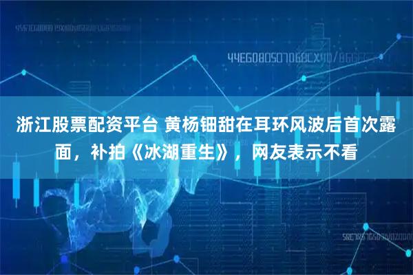 浙江股票配资平台 黄杨钿甜在耳环风波后首次露面，补拍《冰湖重生》，网友表示不看
